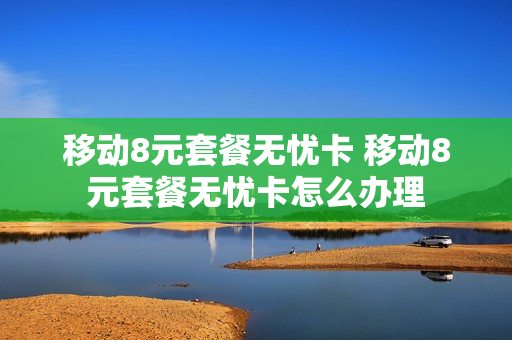 移动8元套餐无忧卡 移动8元套餐无忧卡怎么办理