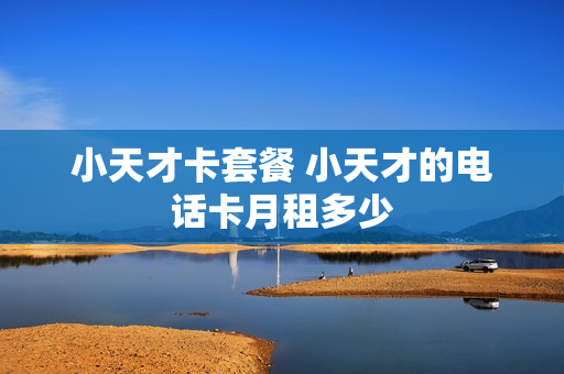 小天才卡套餐 小天才的电话卡月租多少