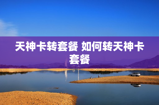 天神卡转套餐 如何转天神卡套餐