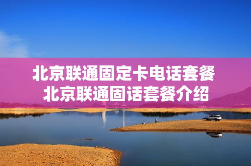 北京联通固定卡电话套餐 北京联通固话套餐介绍