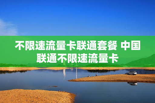 不限速流量卡联通套餐 中国联通不限速流量卡