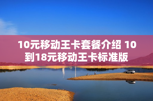 10元移动王卡套餐介绍 10到18元移动王卡标准版