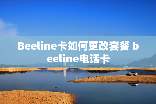Beeline卡如何更改套餐 beeline电话卡