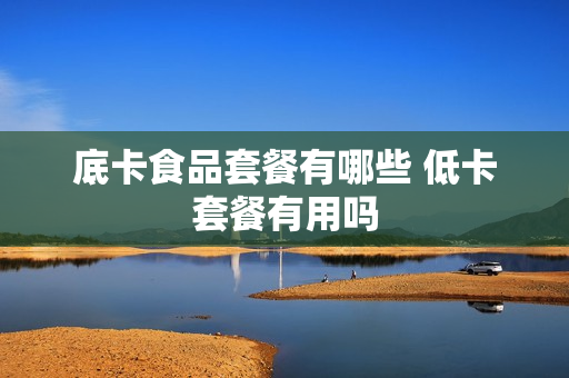 底卡食品套餐有哪些 低卡套餐有用吗