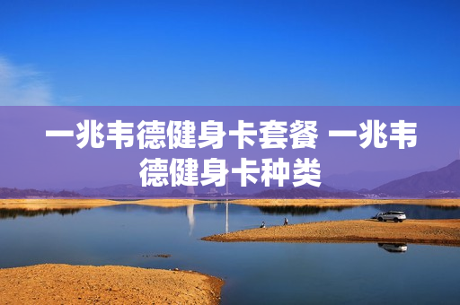 一兆韦德健身卡套餐 一兆韦德健身卡种类