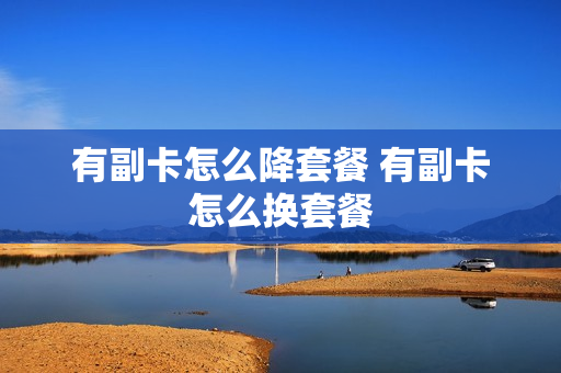 有副卡怎么降套餐 有副卡怎么换套餐
