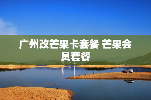 广州改芒果卡套餐 芒果会员套餐