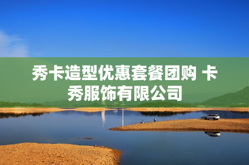 秀卡造型优惠套餐团购 卡秀服饰有限公司