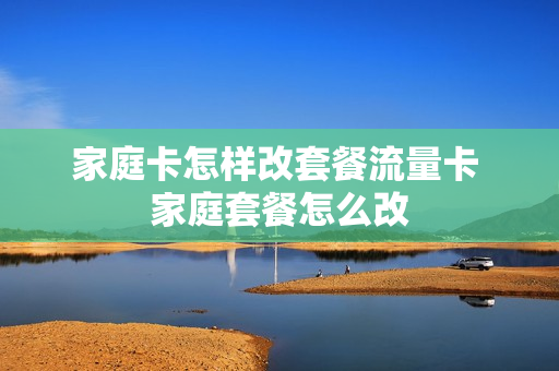 家庭卡怎样改套餐流量卡 家庭套餐怎么改