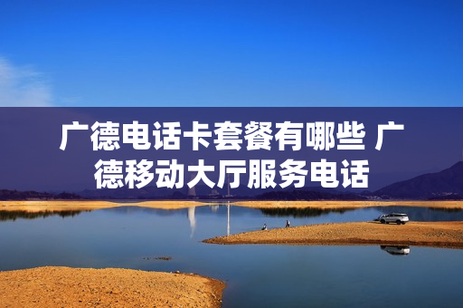 广德电话卡套餐有哪些 广德移动大厅服务电话