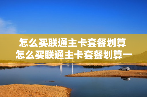 怎么买联通主卡套餐划算 怎么买联通主卡套餐划算一点