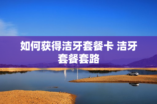 如何获得洁牙套餐卡 洁牙套餐套路
