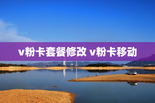 v粉卡套餐修改 v粉卡移动