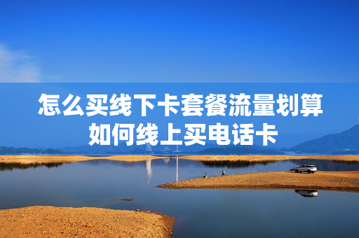 怎么买线下卡套餐流量划算 如何线上买电话卡