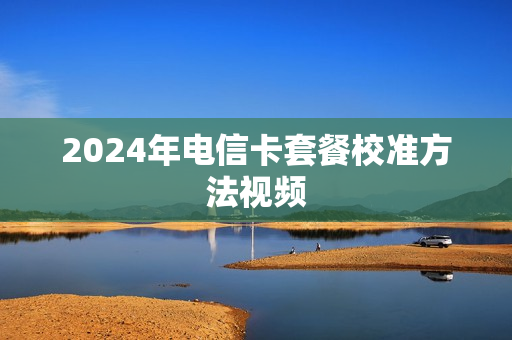 2024年电信卡套餐校准方法视频