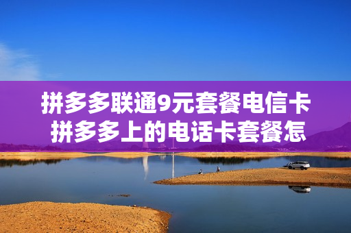 拼多多联通9元套餐电信卡 拼多多上的电话卡套餐怎么那么便宜