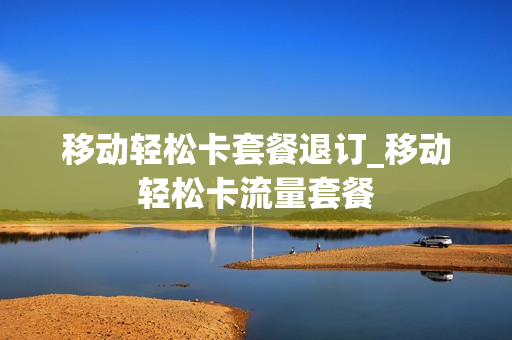 移动轻松卡套餐退订_移动轻松卡流量套餐