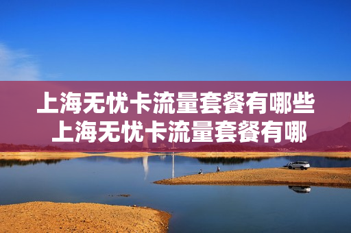 上海无忧卡流量套餐有哪些 上海无忧卡流量套餐有哪些套餐