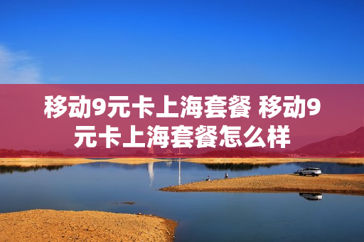 移动9元卡上海套餐 移动9元卡上海套餐怎么样