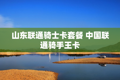 山东联通骑士卡套餐 中国联通骑手王卡
