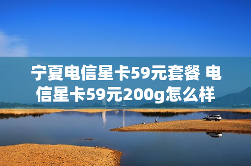 宁夏电信星卡59元套餐 电信星卡59元200g怎么样