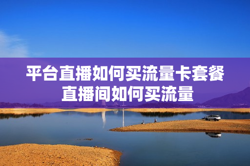 平台直播如何买流量卡套餐 直播间如何买流量