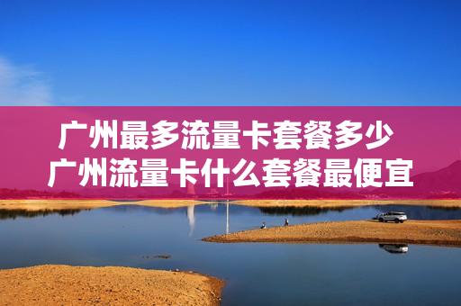 广州最多流量卡套餐多少 广州流量卡什么套餐最便宜