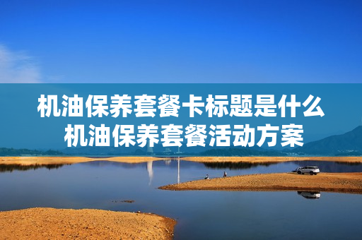 机油保养套餐卡标题是什么 机油保养套餐活动方案