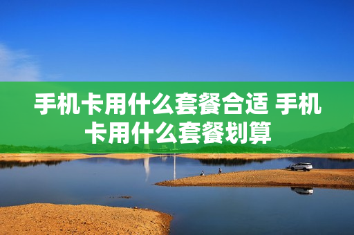 手机卡用什么套餐合适 手机卡用什么套餐划算