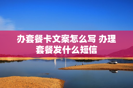 办套餐卡文案怎么写 办理套餐发什么短信