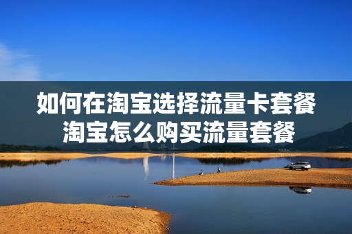 如何在淘宝选择流量卡套餐 淘宝怎么购买流量套餐
