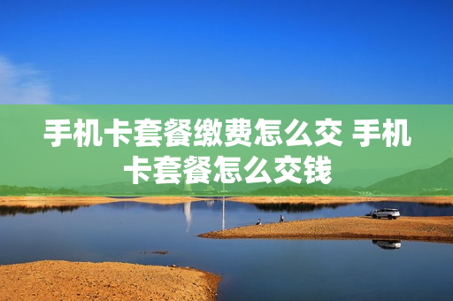 手机卡套餐缴费怎么交 手机卡套餐怎么交钱