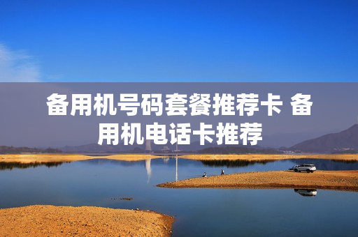 备用机号码套餐推荐卡 备用机电话卡推荐