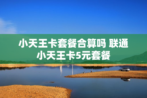 小天王卡套餐合算吗 联通小天王卡5元套餐