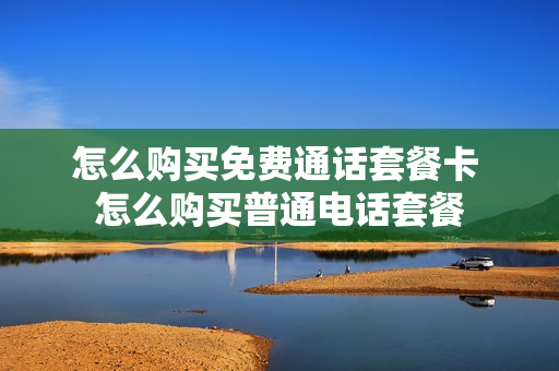 怎么购买免费通话套餐卡 怎么购买普通电话套餐