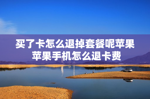 买了卡怎么退掉套餐呢苹果 苹果手机怎么退卡费