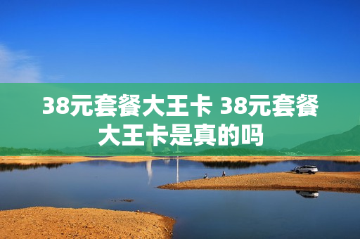 38元套餐大王卡 38元套餐大王卡是真的吗