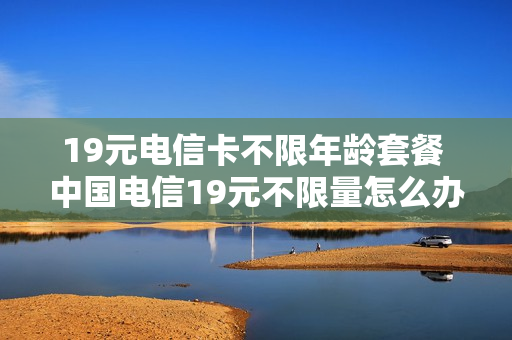 19元电信卡不限年龄套餐 中国电信19元不限量怎么办理