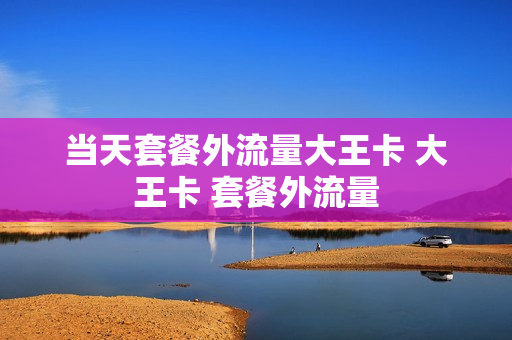 当天套餐外流量大王卡 大王卡 套餐外流量