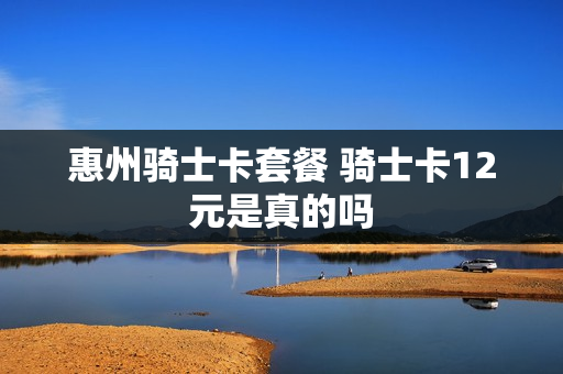 惠州骑士卡套餐 骑士卡12元是真的吗