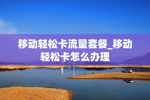 移动轻松卡流量套餐_移动轻松卡怎么办理