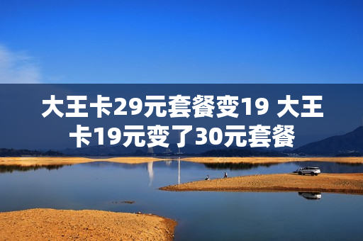 大王卡29元套餐变19 大王卡19元变了30元套餐