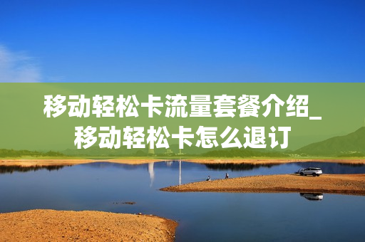 移动轻松卡流量套餐介绍_移动轻松卡怎么退订