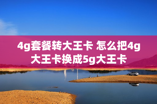 4g套餐转大王卡 怎么把4g大王卡换成5g大王卡