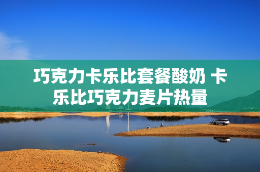 巧克力卡乐比套餐酸奶 卡乐比巧克力麦片热量