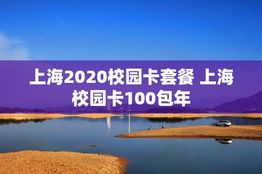 上海2020校园卡套餐 上海校园卡100包年