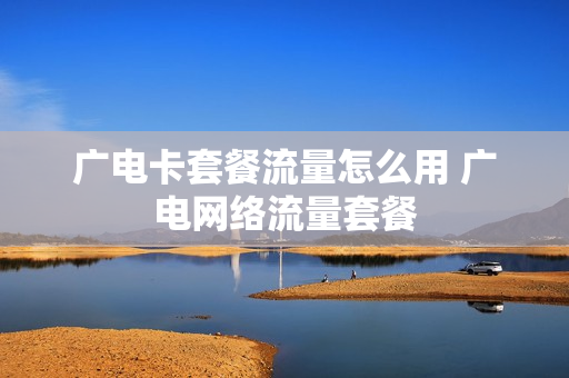广电卡套餐流量怎么用 广电网络流量套餐