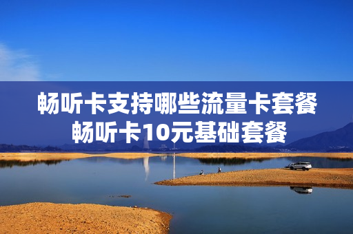 畅听卡支持哪些流量卡套餐 畅听卡10元基础套餐