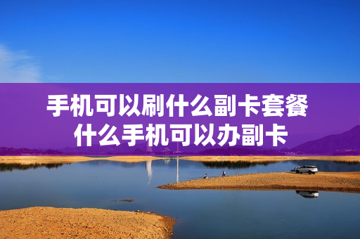 手机可以刷什么副卡套餐 什么手机可以办副卡