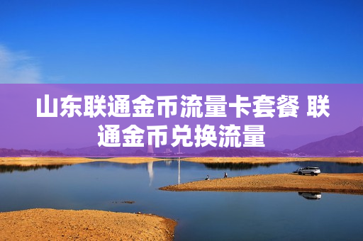 山东联通金币流量卡套餐 联通金币兑换流量